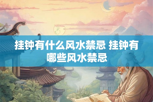 挂钟有什么风水禁忌 挂钟有哪些风水禁忌 挂钟有什么风水禁忌 挂钟有哪些风水禁忌