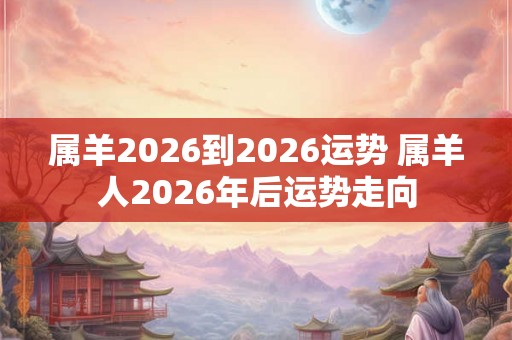 属羊2026到2026运势 属羊人2026年后运势走向