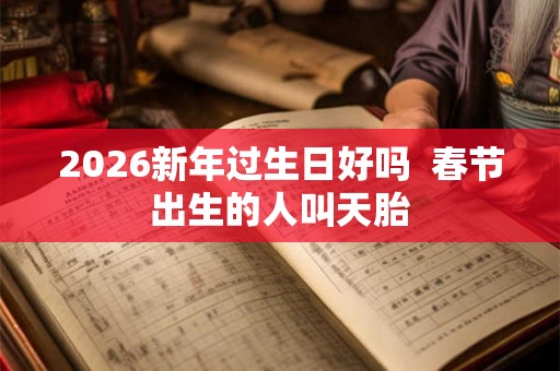 2026新年过生日好吗 春节出生的人叫天胎 2026新年过生日好吗 春节出生的人叫天胎