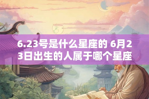 6.23号是什么星座的 6月23日出生的人属于哪个星座