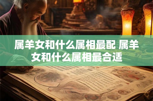 属羊女和什么属相最配 属羊女和什么属相最合适
