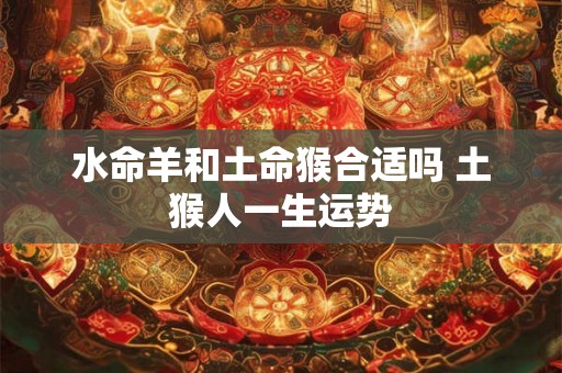 水命羊和土命猴合适吗 土猴人一生运势