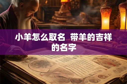 小羊怎么取名 带羊的吉祥的名字 小羊怎么取名 带羊的吉祥的名字