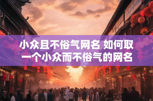 小众且不俗气网名 如何取一个小众而不俗气的网名