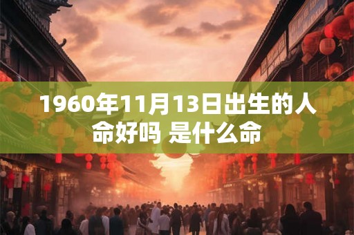 1960年11月13日出生的人命好吗 是什么命 1960年11月13日出生的人命好吗 是什么命