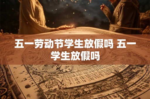 五一劳动节学生放假吗 五一学生放假吗