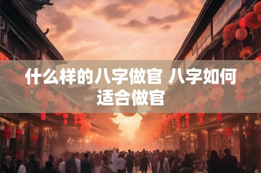 什么样的八字做官 八字如何适合做官