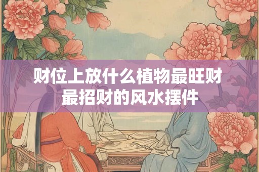 财位上放什么植物最旺财 最招财的风水摆件