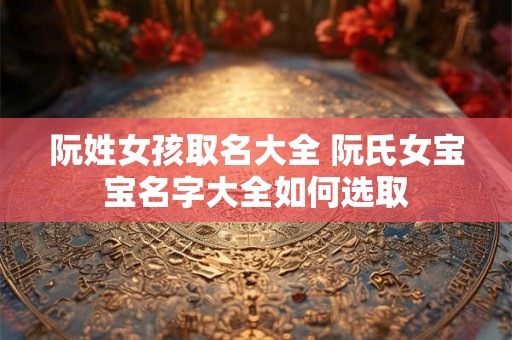 阮姓女孩取名大全 阮氏女宝宝名字大全如何选取