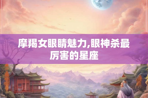 摩羯女眼睛魅力,眼神杀最厉害的星座