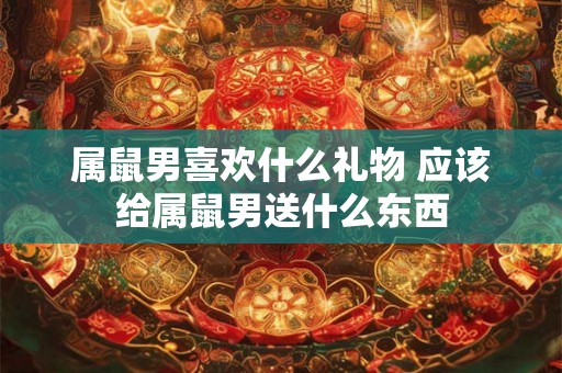 属鼠男喜欢什么礼物 应该给属鼠男送什么东西 属鼠男喜欢什么礼物 应该给属鼠男送什么东西