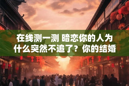 在线测一测 暗恋你的人为什么突然不追了？你的结婚对象何时出现？