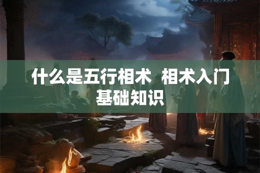 什么是五行相术 相术入门基础知识 什么是五行相术 相术入门基础知识