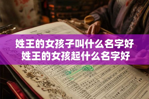姓王的女孩子叫什么名字好 姓王的女孩起什么名字好 姓王的女孩子叫什么名字好 姓王的女孩起什么名字好