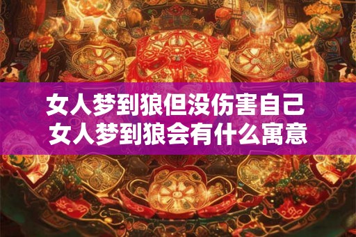 女人梦到狼但没伤害自己 女人梦到狼会有什么寓意
