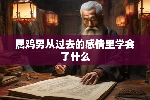 属鸡男从过去的感情里学会了什么