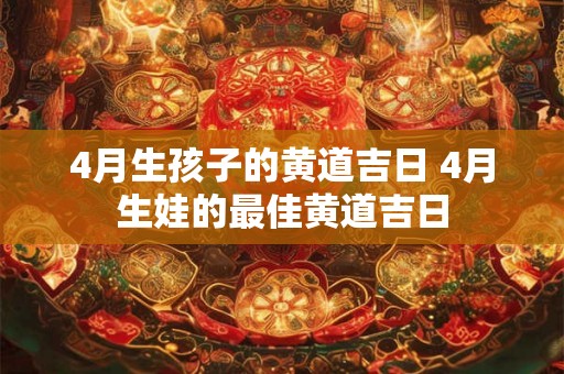 4月生孩子的黄道吉日 4月生娃的最佳黄道吉日