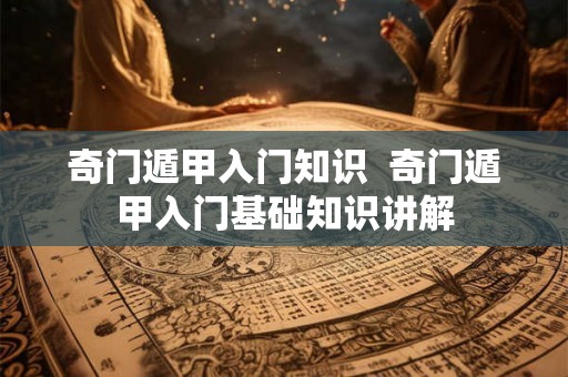 奇门遁甲入门知识  奇门遁甲入门基础知识讲解