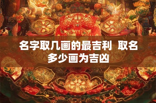 名字取几画的最吉利  取名多少画为吉凶