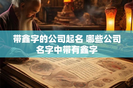 带鑫字的公司起名 哪些公司名字中带有鑫字 带鑫字的公司起名 哪些公司名字中带有鑫字