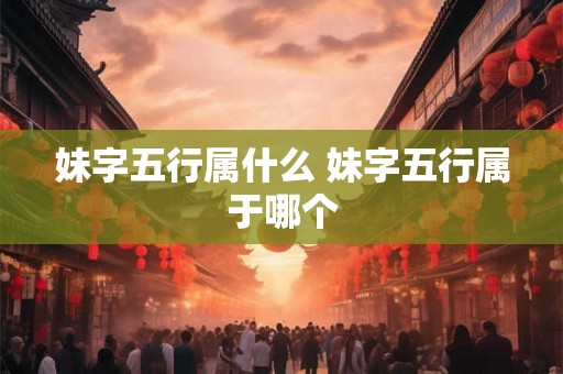 妹字五行属什么 妹字五行属于哪个