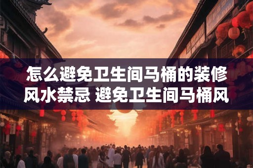 怎么避免卫生间马桶的装修风水禁忌 避免卫生间马桶风水禁忌该怎么做