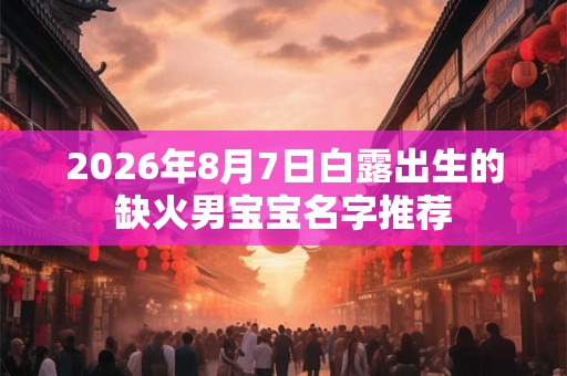 2026年8月7日白露出生的缺火男宝宝名字推荐