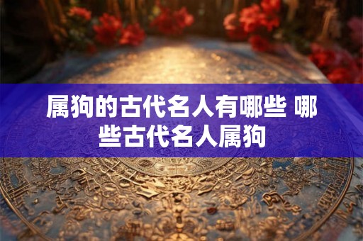 属狗的古代名人有哪些 哪些古代名人属狗