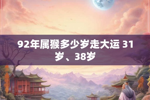 92年属猴多少岁走大运 31岁、38岁 92年属猴多少岁走大运 31岁、38岁