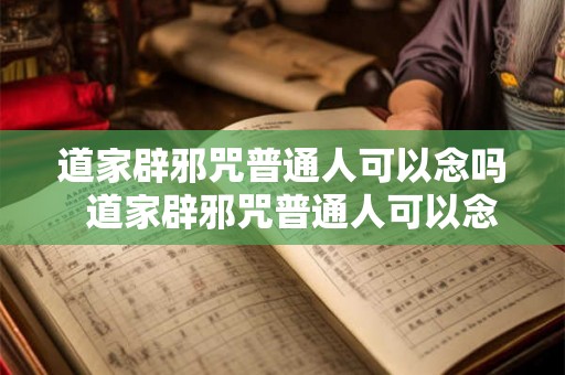 道家辟邪咒普通人可以念吗  道家辟邪咒普通人可以念吗