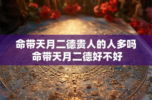 命带天月二德贵人的人多吗 命带天月二德好不好