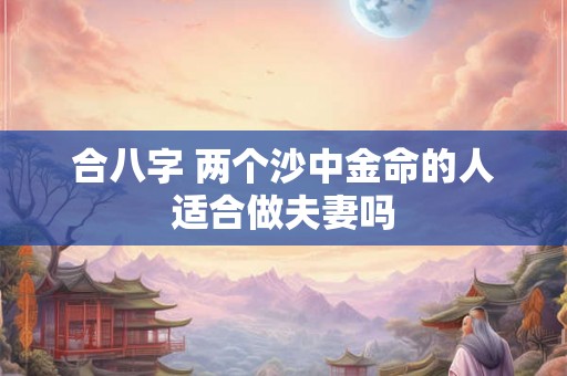 合八字 两个沙中金命的人适合做夫妻吗