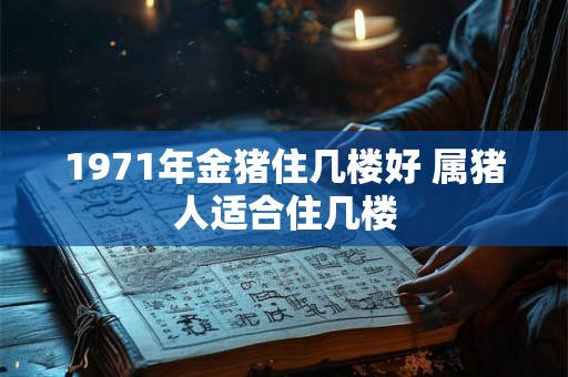 1971年金猪住几楼好 属猪人适合住几楼