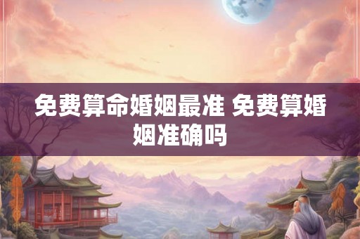 免费算命婚姻最准 免费算婚姻准确吗