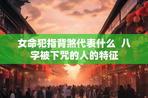 女命犯指背煞代表什么  八字被下咒的人的特征