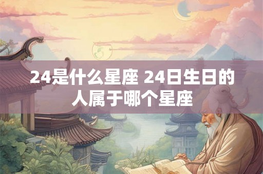 24是什么星座 24日生日的人属于哪个星座 24是什么星座 24日生日的人属于哪个星座