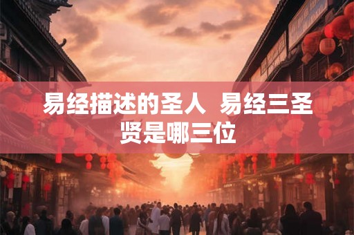 易经描述的圣人  易经三圣贤是哪三位