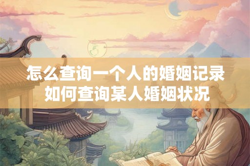 怎么查询一个人的婚姻记录 如何查询某人婚姻状况