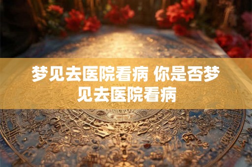 梦见去医院看病 你是否梦见去医院看病