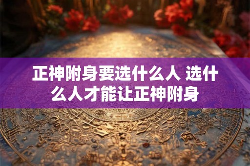 正神附身要选什么人 选什么人才能让正神附身