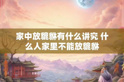 家中放貔貅有什么讲究 什么人家里不能放貔貅