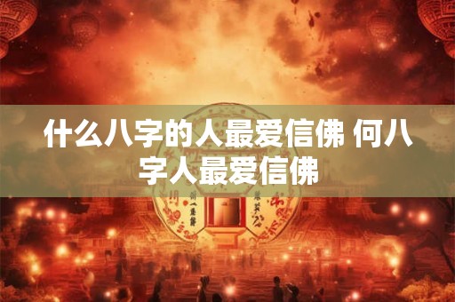 什么八字的人最爱信佛 何八字人最爱信佛