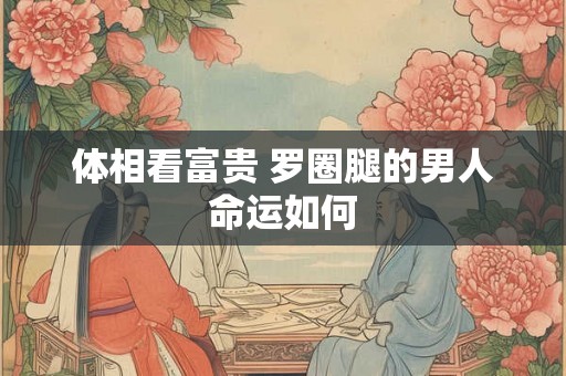 体相看富贵 罗圈腿的男人命运如何