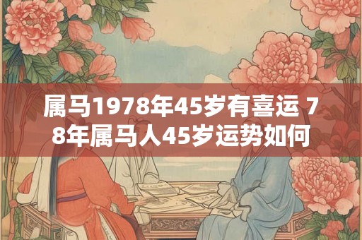 属马1978年45岁有喜运 78年属马人45岁运势如何