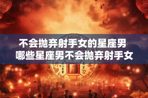 不会抛弃射手女的星座男 哪些星座男不会抛弃射手女