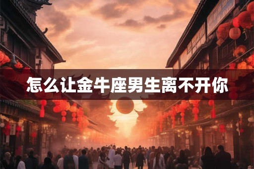 怎么让金牛座男生离不开你