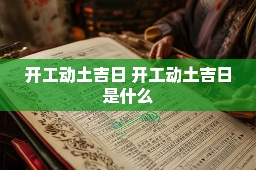 开工动土吉日 开工动土吉日是什么