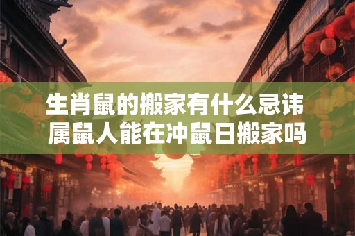 生肖鼠的搬家有什么忌讳 属鼠人能在冲鼠日搬家吗
