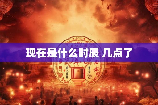 现在是什么时辰 几点了