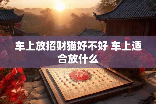 车上放招财猫好不好 车上适合放什么